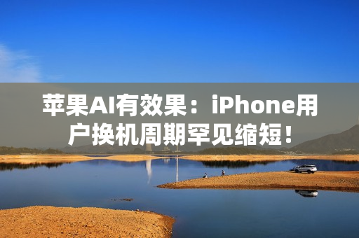 苹果AI有效果：iPhone用户换机周期罕见缩短！