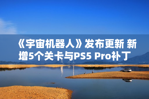 《宇宙机器人》发布更新 新增5个关卡与PS5 Pro补丁
