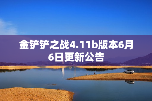 金铲铲之战4.11b版本6月6日更新公告