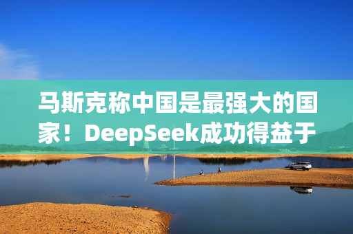马斯克称中国是最强大的国家！DeepSeek成功得益于中国人才