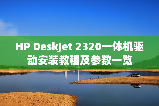HP DeskJet 2320一体机驱动安装教程及参数一览 HP DeskJet 2320一体机驱动安装教程及参数一览