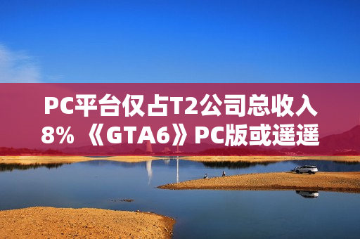 PC平台仅占T2公司总收入8% 《GTA6》PC版或遥遥无期 PC平台仅占T2公司总收入8% 《GTA6》PC版或遥遥无期