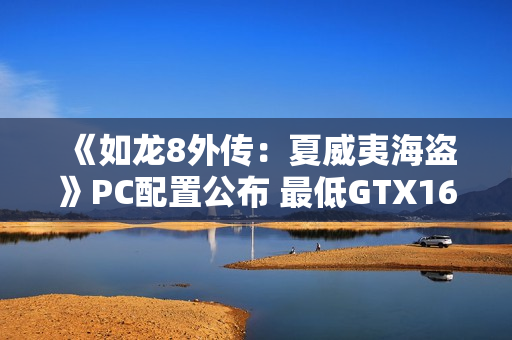 《如龙8外传:夏威夷海盗》PC配置公布 最低GTX1650 《如龙8外传:夏威夷海盗》PC配置公布 最低GTX1650