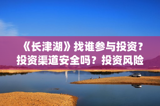 《长津湖》找谁参与投资？投资渠道安全吗？投资风险大不大？(长津湖讲的谁)
