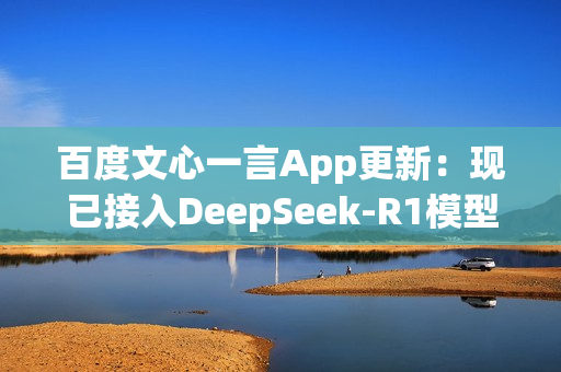百度文心一言App更新：现已接入DeepSeek-R1模型！