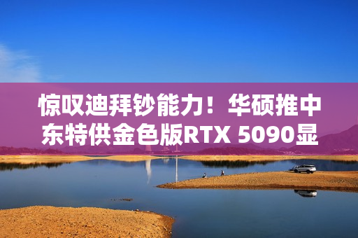 惊叹迪拜钞能力!华硕推中东特供金色版RTX 5090显卡 惊叹迪拜钞能力!华硕推中东特供金色版RTX 5090显卡