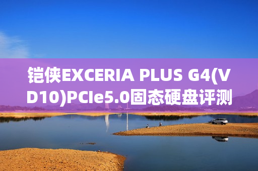 铠侠EXCERIA PLUS G4(VD10)PCIe5.0固态硬盘评测:超大缓存不掉速,控温效果奇佳的PCIe 5.0固态!