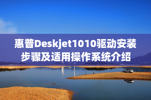 惠普Deskjet1010驱动安装步骤及适用操作系统介绍