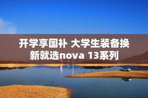 开学享国补 大学生装备换新就选nova 13系列 开学享国补 大学生装备换新就选nova 13系列