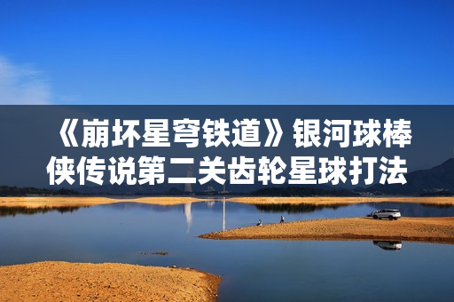 《崩坏星穹铁道》银河球棒侠传说第二关齿轮星球打法攻略