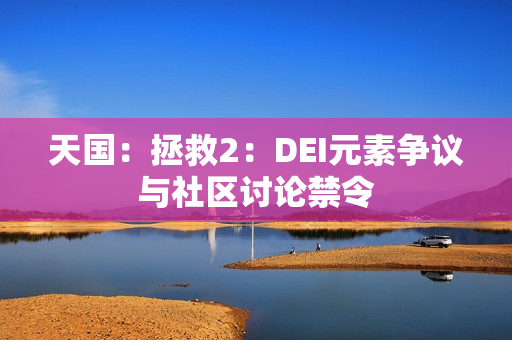 天国:拯救2:DEI元素争议与社区讨论禁令 天国:拯救2:DEI元素争议与社区讨论禁令
