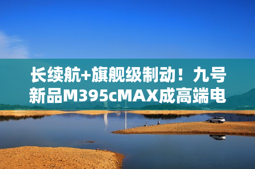 长续航+旗舰级制动!九号新品M395cMAX成高端电摩首选之一 长续航+旗舰级制动!九号新品M395cMAX成高端电摩首选之一