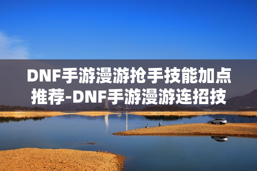 DNF手游漫游抢手技能加点推荐-DNF手游漫游连招技巧 DNF手游漫游抢手技能加点推荐-DNF手游漫游连招技巧