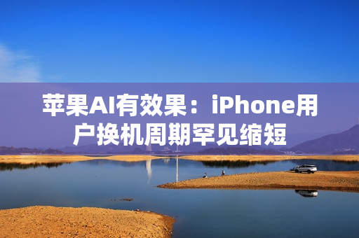 苹果AI有效果:iPhone用户换机周期罕见缩短 苹果AI有效果:iPhone用户换机周期罕见缩短