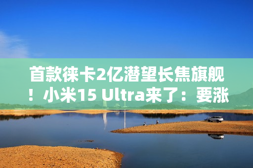 首款徕卡2亿潜望长焦旗舰!小米15 Ultra来了:要涨价 首款徕卡2亿潜望长焦旗舰!小米15 Ultra来了:要涨价