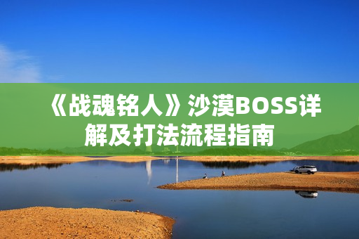 《战魂铭人》沙漠BOSS详解及打法流程指南