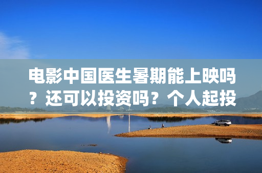 电影中国医生暑期能上映吗？还可以投资吗？个人起投成本多少？(电影中国医生2021)