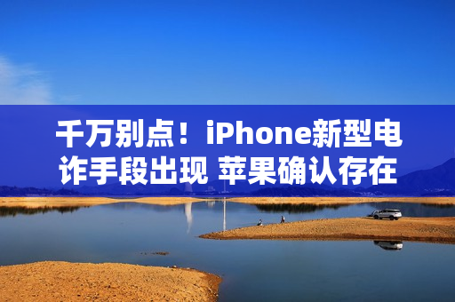 千万别点!iPhone新型电诈手段出现 苹果确认存在 千万别点!iPhone新型电诈手段出现 苹果确认存在