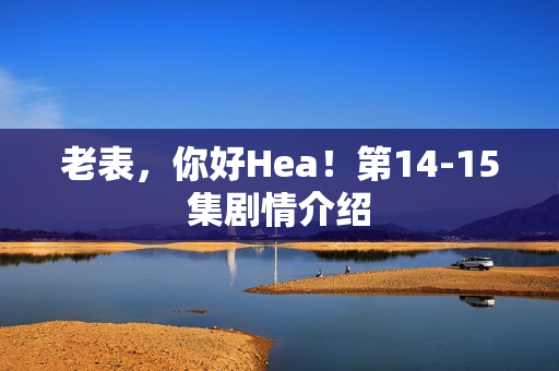 老表,你好Hea!第14-15集剧情介绍 老表,你好Hea!第14-15集剧情介绍