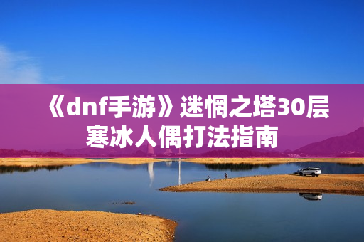《dnf手游》迷惘之塔30层寒冰人偶打法指南 《dnf手游》迷惘之塔30层寒冰人偶打法指南