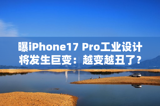 曝iPhone17 Pro工业设计将发生巨变：越变越丑了？