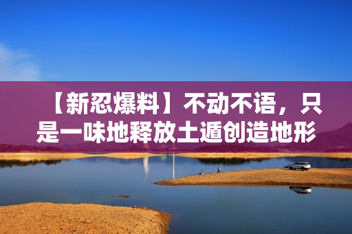 【新忍爆料】不动不语,只是一味地释放土遁创造地形! 【新忍爆料】不动不语,只是一味地释放土遁创造地形!