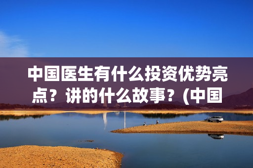 中国医生有什么投资优势亮点？讲的什么故事？(中国医生什么时候上映)