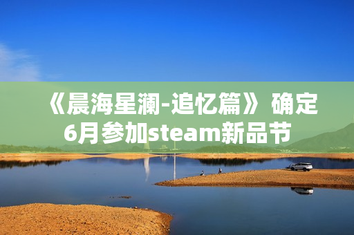 《晨海星澜-追忆篇》 确定6月参加steam新品节 《晨海星澜-追忆篇》 确定6月参加steam新品节