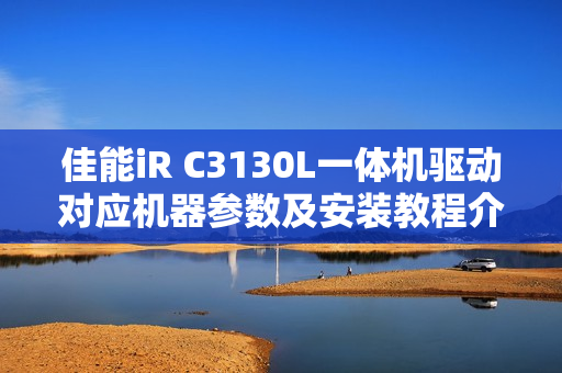 佳能iR C3130L一体机驱动对应机器参数及安装教程介绍 佳能iR C3130L一体机驱动对应机器参数及安装教程介绍