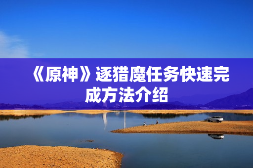 《原神》逐猎魔任务快速完成方法介绍 《原神》逐猎魔任务快速完成方法介绍