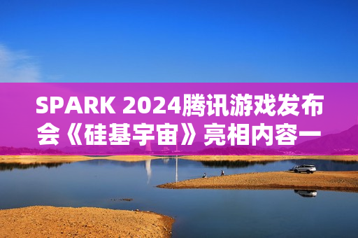 SPARK 2024腾讯游戏发布会《硅基宇宙》亮相内容一览