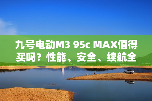九号电动M3 95c MAX值得买吗？性能、安全、续航全揭秘