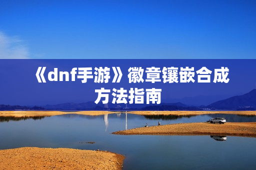 《dnf手游》徽章镶嵌合成方法指南