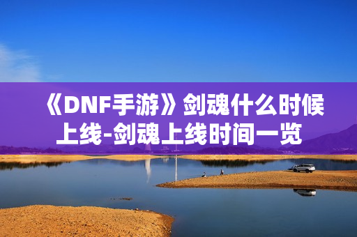 《DNF手游》剑魂什么时候上线-剑魂上线时间一览