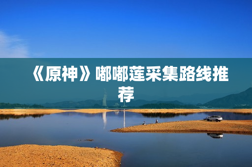 《原神》嘟嘟莲采集路线推荐