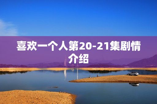 喜欢一个人第20-21集剧情介绍