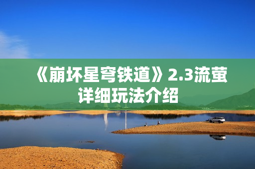 《崩坏星穹铁道》2.3流萤详细玩法介绍