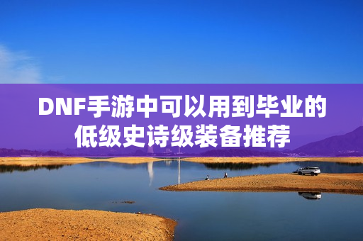 DNF手游中可以用到毕业的低级史诗级装备推荐