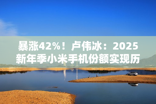 暴涨42%!卢伟冰:2025新年季小米手机份额实现历史性逆转 暴涨42%!卢伟冰:2025新年季小米手机份额实现历史性逆转