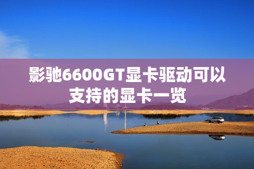 影驰6600GT显卡驱动可以支持的显卡一览