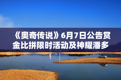 《奥奇传说》6月7日公告赏金比拼限时活动及神耀潘多拉挑战开启 《奥奇传说》6月7日公告赏金比拼限时活动及神耀潘多拉挑战开启