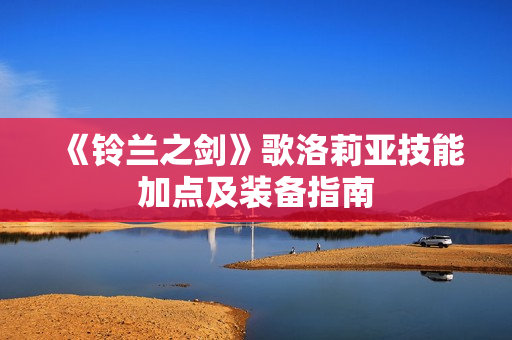 《铃兰之剑》歌洛莉亚技能加点及装备指南