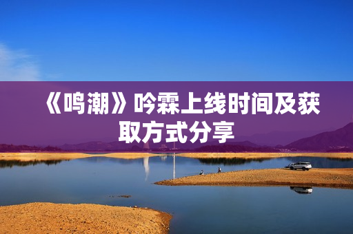 《鸣潮》吟霖上线时间及获取方式分享 《鸣潮》吟霖上线时间及获取方式分享