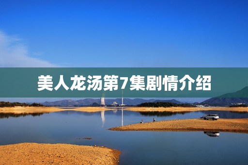 美人龙汤第7集剧情介绍