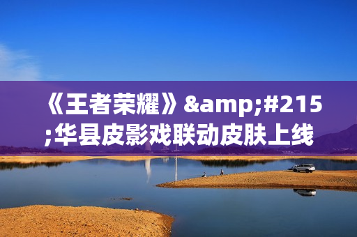 《王者荣耀》×华县皮影戏联动皮肤上线时间一览 《王者荣耀》×华县皮影戏联动皮肤上线时间一览