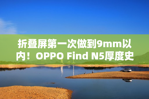 折叠屏第一次做到9mm以内！OPPO Find N5厚度史无前例