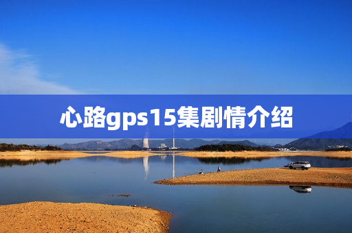 心路gps15集剧情介绍 心路gps15集剧情介绍