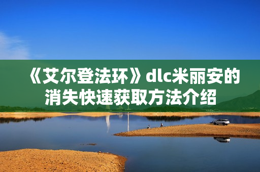 《艾尔登法环》dlc米丽安的消失快速获取方法介绍 《艾尔登法环》dlc米丽安的消失快速获取方法介绍