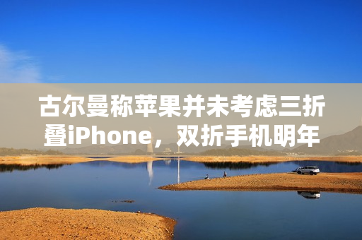 古尔曼称苹果并未考虑三折叠iPhone，双折手机明年发布