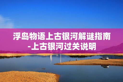 浮岛物语上古银河解谜指南-上古银河过关说明 浮岛物语上古银河解谜指南-上古银河过关说明